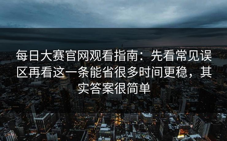每日大赛官网观看指南：先看常见误区再看这一条能省很多时间更稳，其实答案很简单