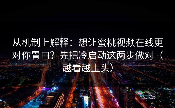 从机制上解释：想让蜜桃视频在线更对你胃口？先把冷启动这两步做对（越看越上头）