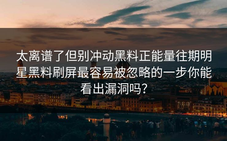 太离谱了但别冲动黑料正能量往期明星黑料刷屏最容易被忽略的一步你能看出漏洞吗？