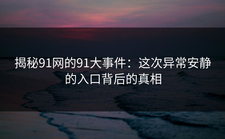 揭秘91网的91大事件:这次异常安静的入口背后的真相 揭秘91网的91大事件:这次异常安静的入口背后的真相