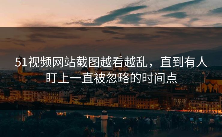 51视频网站截图越看越乱,直到有人盯上一直被忽略的时间点 51视频网站截图越看越乱,直到有人盯上一直被忽略的时间点